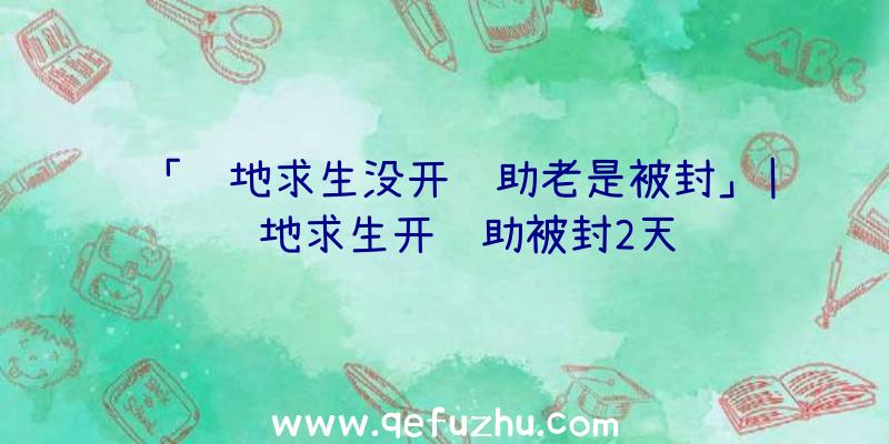 「绝地求生没开辅助老是被封」|绝地求生开辅助被封2天